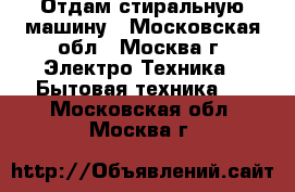 Отдам стиральную машину - Московская обл., Москва г. Электро-Техника » Бытовая техника   . Московская обл.,Москва г.